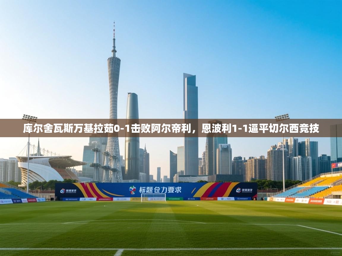 库尔舍瓦斯万基拉茹0-1击败阿尔帝利，恩波利1-1逼平切尔西竞技  第2张