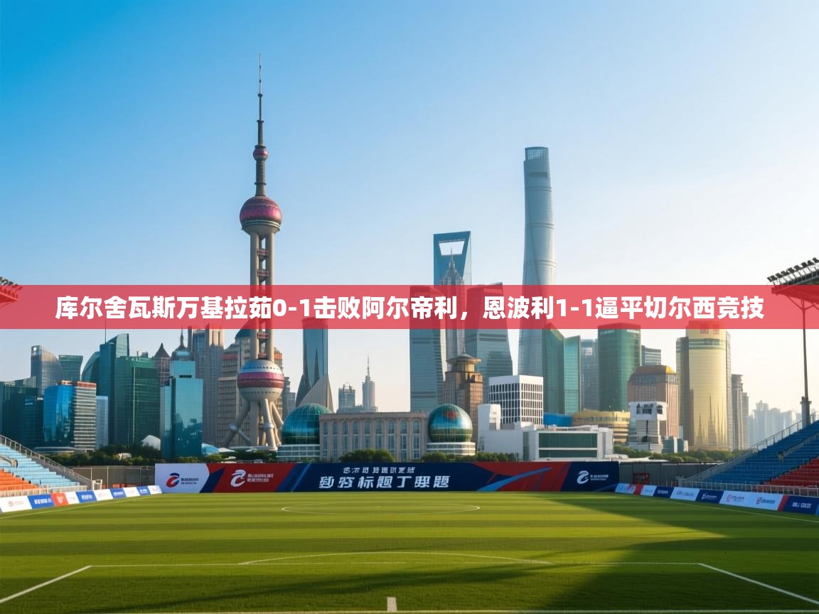 库尔舍瓦斯万基拉茹0-1击败阿尔帝利，恩波利1-1逼平切尔西竞技  第1张