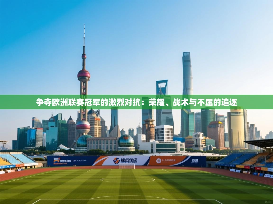 争夺欧洲联赛冠军的激烈对抗：荣耀、战术与不屈的追逐  第1张