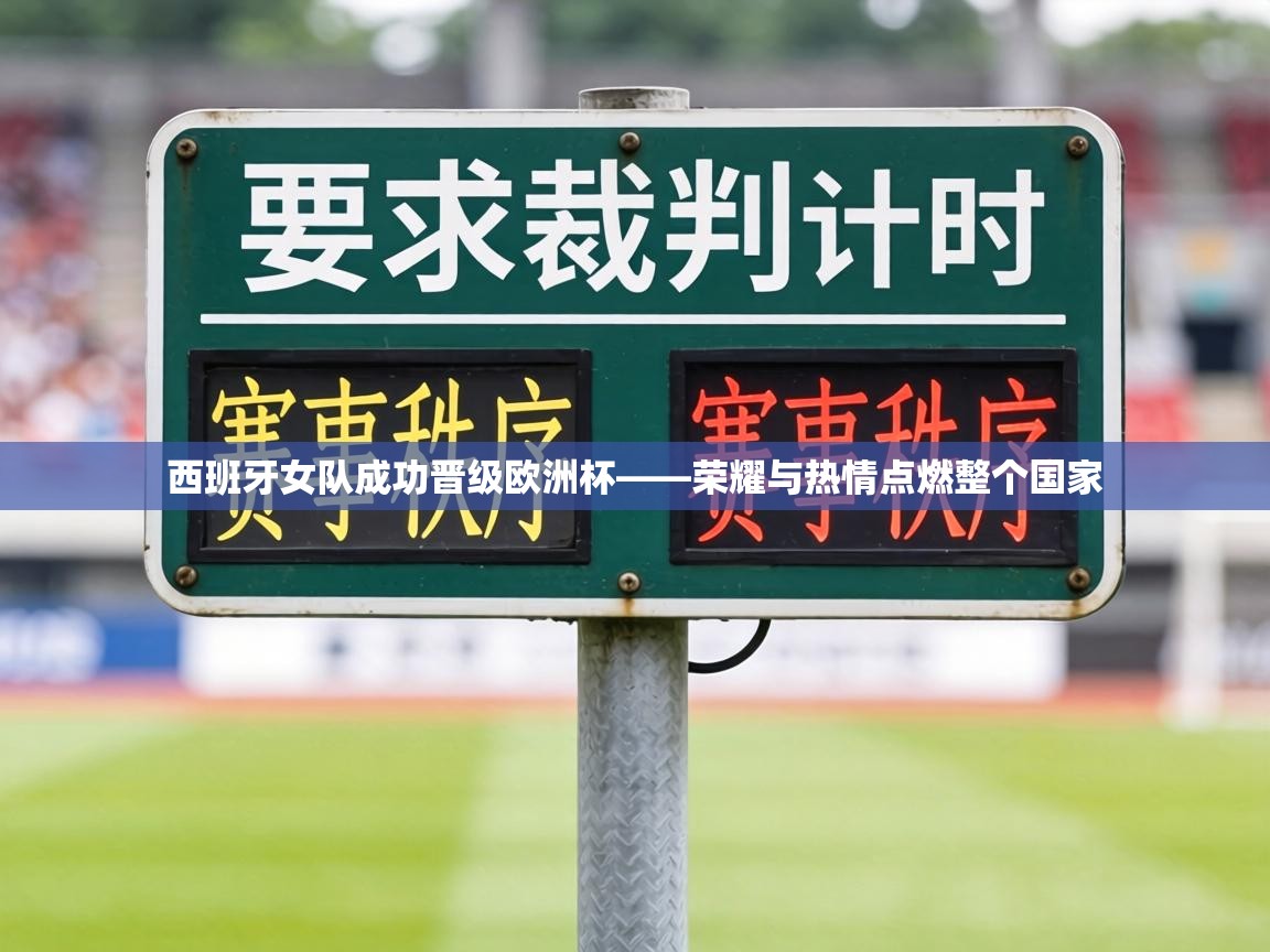 西班牙女队成功晋级欧洲杯——荣耀与热情点燃整个国家  第1张