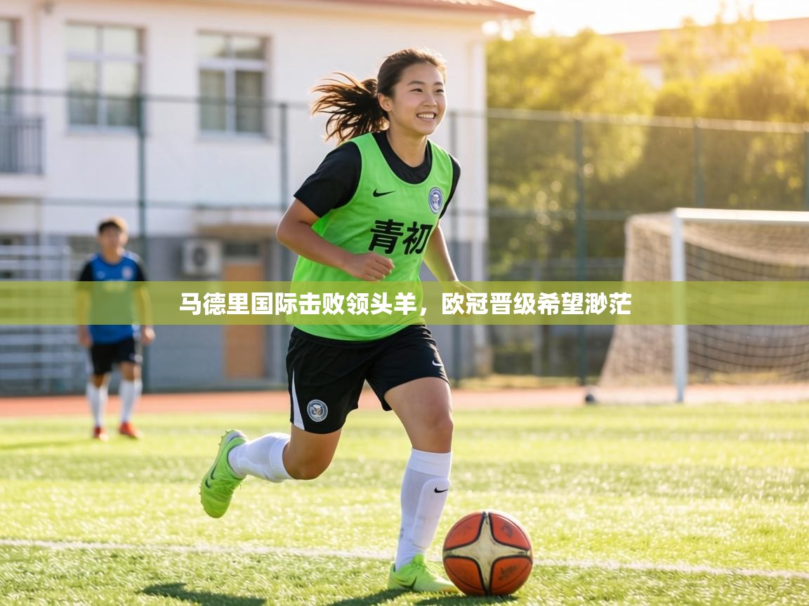 马德里国际击败领头羊,欧冠晋级希望渺茫 第2张